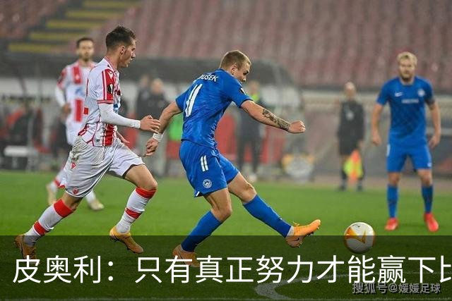 皮奥利：只有真正努力才能赢下比赛 尤文仍在争冠